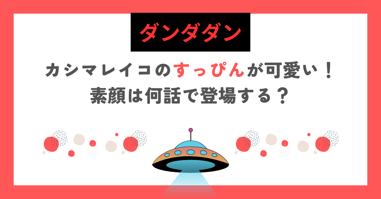 【ダンダダン】カシマレイコのすっぴんが可愛い！素顔は何話で登場する？
