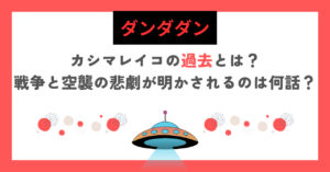 【ダンダダン】カシマレイコの過去とは？戦争と空襲の悲劇が明かされるのは何話？