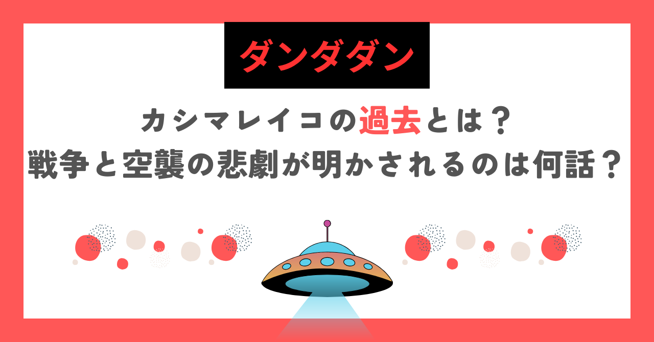 【ダンダダン】カシマレイコの過去とは？戦争と空襲の悲劇が明かされるのは何話？