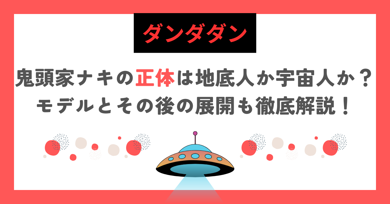 【ダンダダン】鬼頭家ナキの正体は地底人か宇宙人か？モデルとその後の展開も徹底解説！