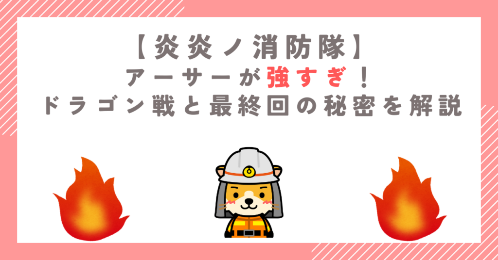 【炎炎ノ消防隊】アーサーが強すぎ！ドラゴン戦と最終回の秘密を解説