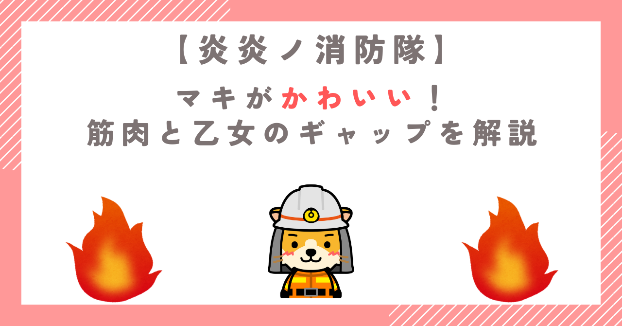 【炎炎ノ消防隊】マキがかわいい！筋肉と乙女のギャップを解説