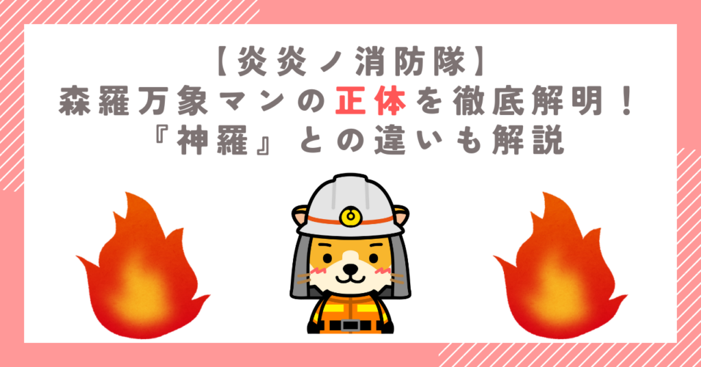 【炎炎ノ消防隊】森羅万象マンの正体を徹底解明！『神羅』との違いも解説