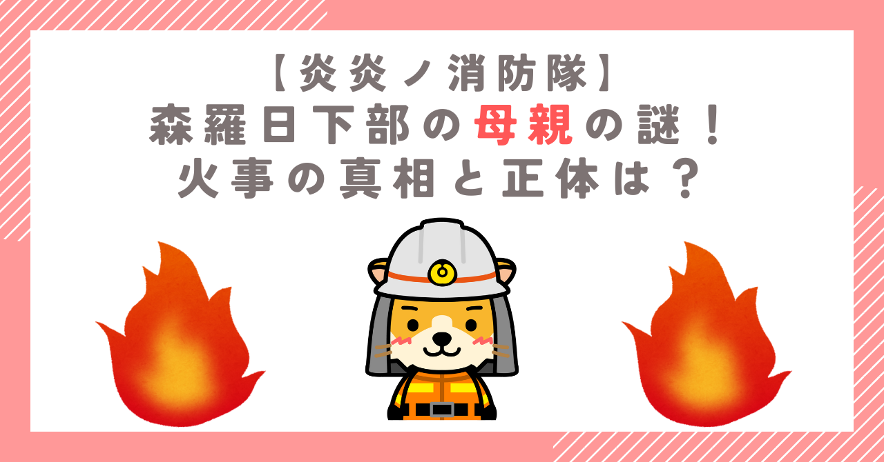 【炎炎ノ消防隊】森羅日下部の母親の謎！火事の真相と正体は？