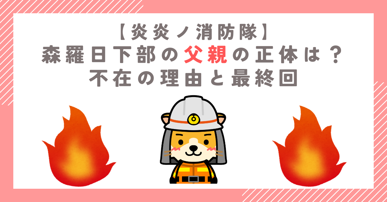 【炎炎ノ消防隊】森羅日下部の父親の正体は？不在の理由と最終回