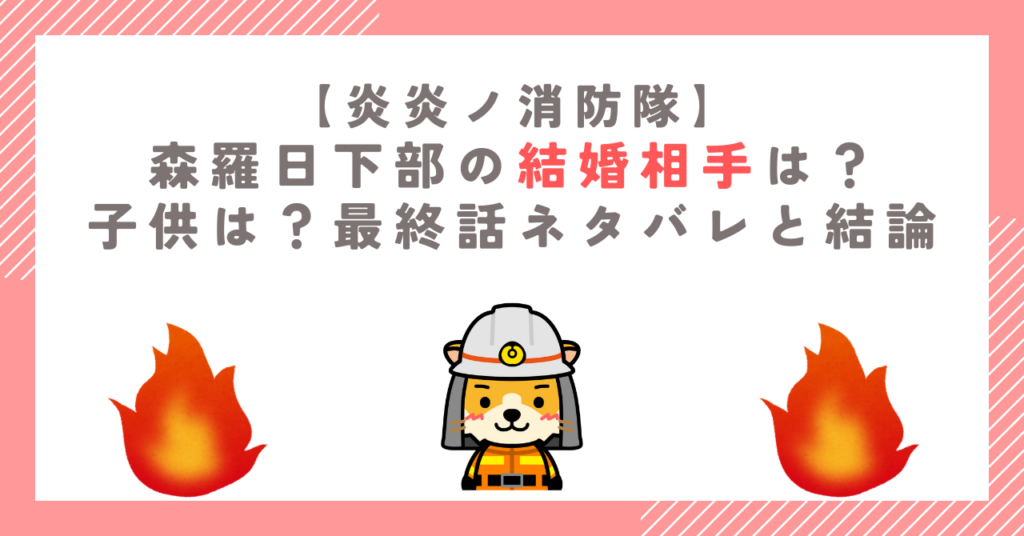 【炎炎ノ消防隊】森羅日下部の結婚相手は？子供は？最終話ネタバレと結論