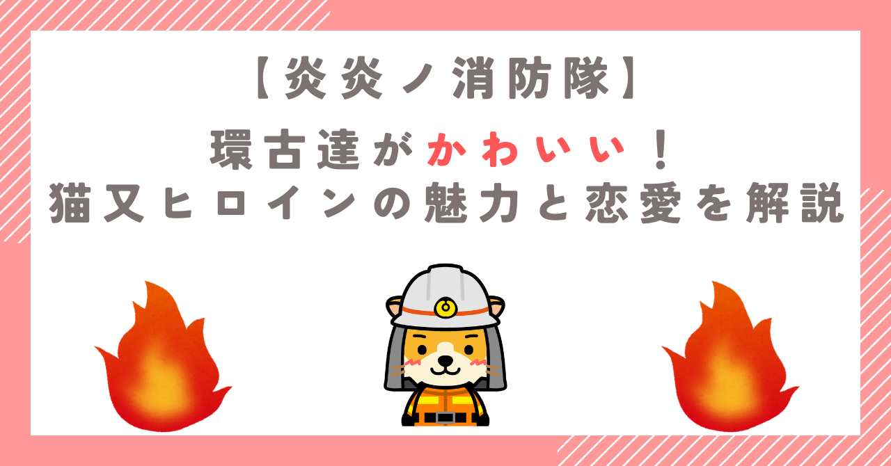 【炎炎ノ消防隊】環古達がかわいい！猫又ヒロインの魅力と恋愛を解説