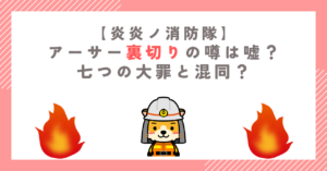 【炎炎消防隊】アーサー裏切りの噂は嘘？七つの大罪と混同？