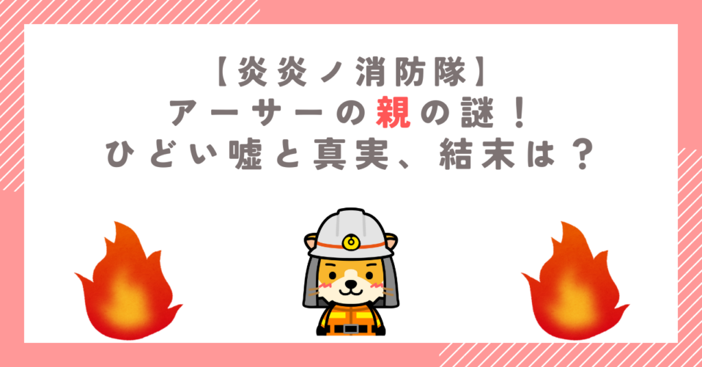 炎炎ノ消防隊 アーサーの親の謎！ひどい嘘と真実、結末は？
