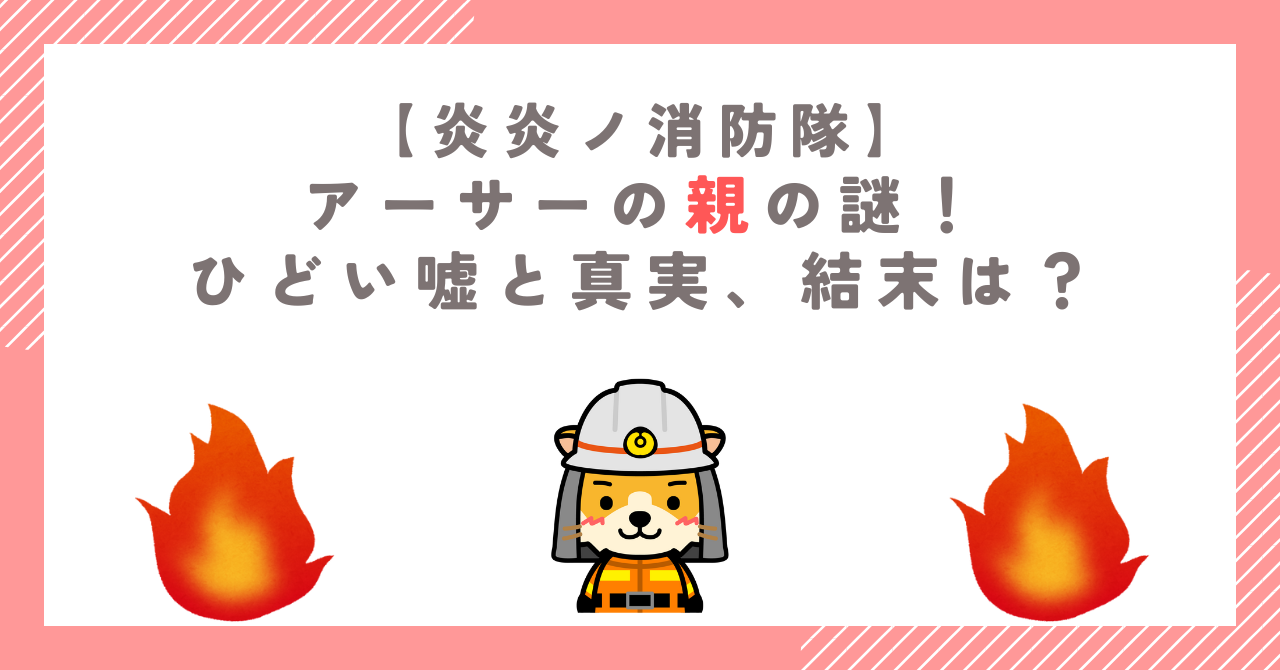 炎炎ノ消防隊 アーサーの親の謎！ひどい嘘と真実、結末は？