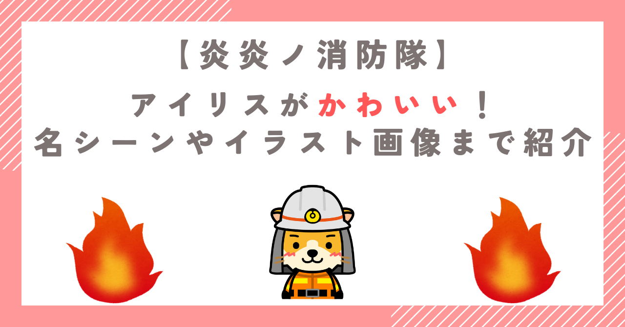 炎炎ノ消防隊のアイリスがかわいい！名シーンやイラスト画像まで紹介