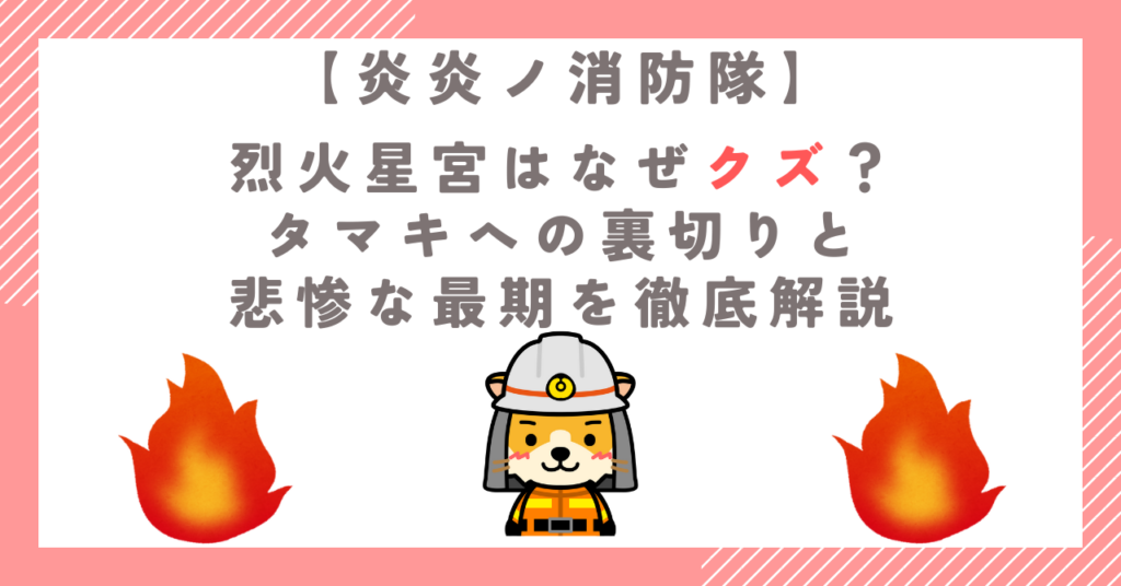 【炎炎】烈火星宮はなぜクズ？タマキへの裏切りと悲惨な最期を徹底解説