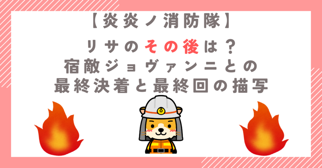 【炎炎ノ消防隊】リサのその後は？宿敵ジョヴァンニとの最終決着と最終回の描写