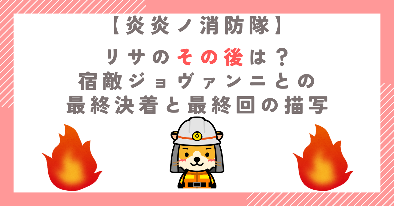 【炎炎ノ消防隊】リサのその後は？宿敵ジョヴァンニとの最終決着と最終回の描写