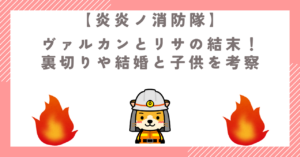 【炎炎ノ消防隊】ヴァルカンとリサの結末！裏切りや結婚と子供を考察
