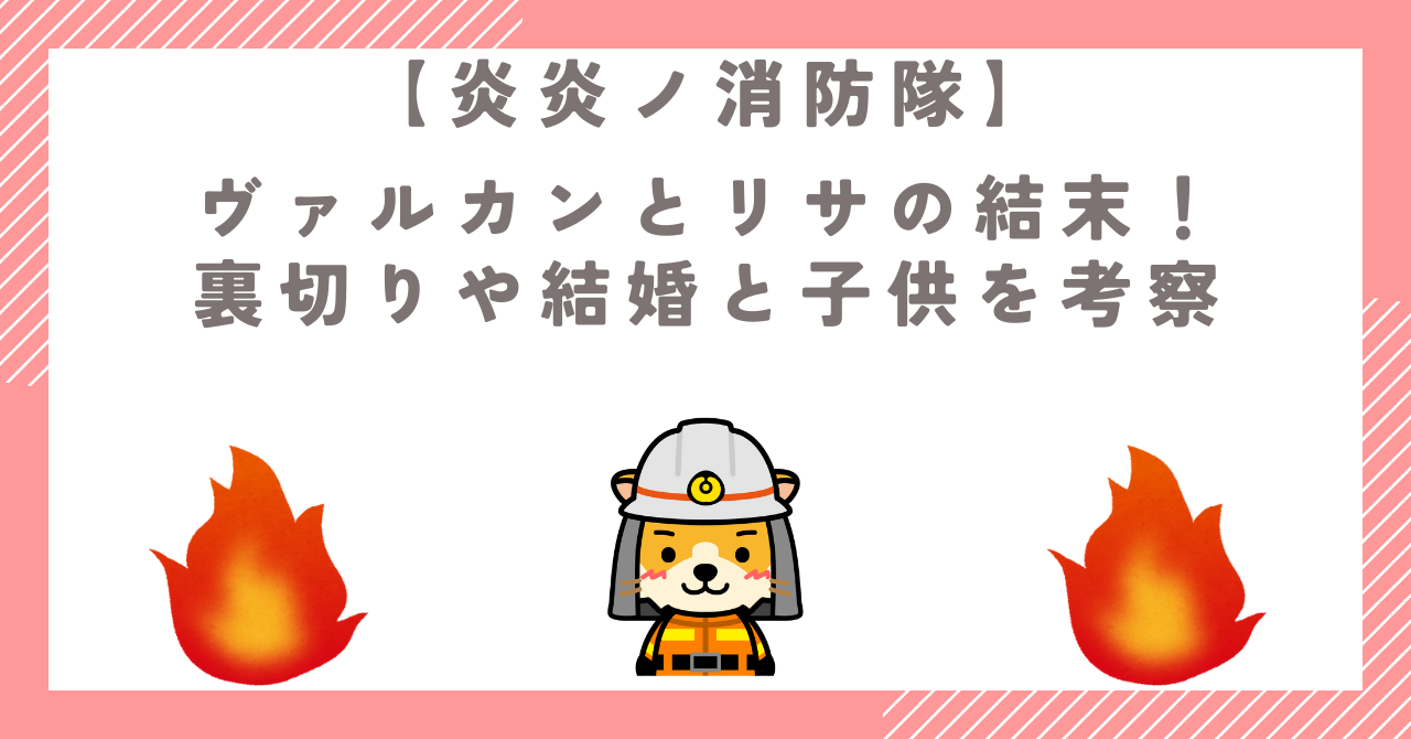 【炎炎ノ消防隊】ヴァルカンとリサの結末！裏切りや結婚と子供を考察