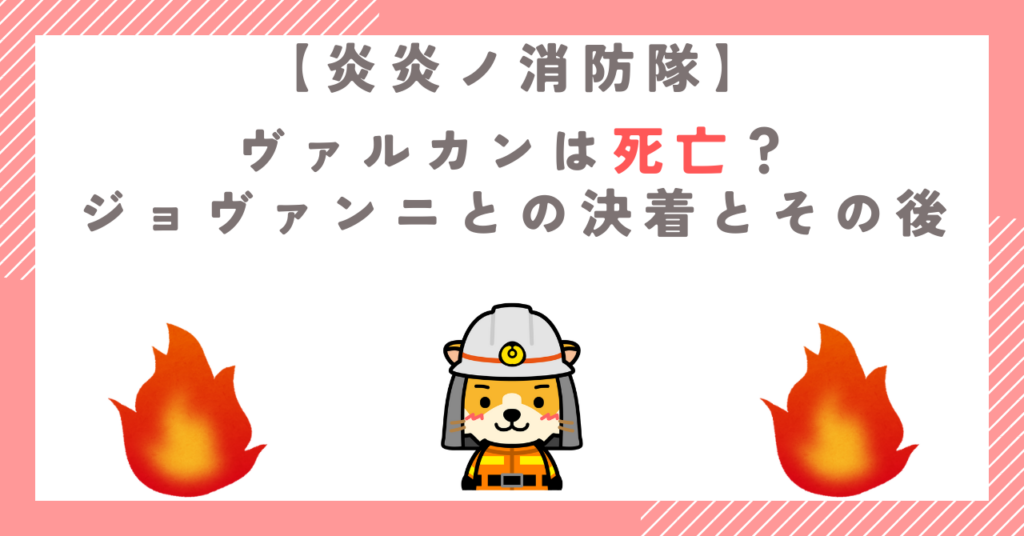 【炎炎ノ消防隊】ヴァルカンは死亡？ジョヴァンニとの決着とその後