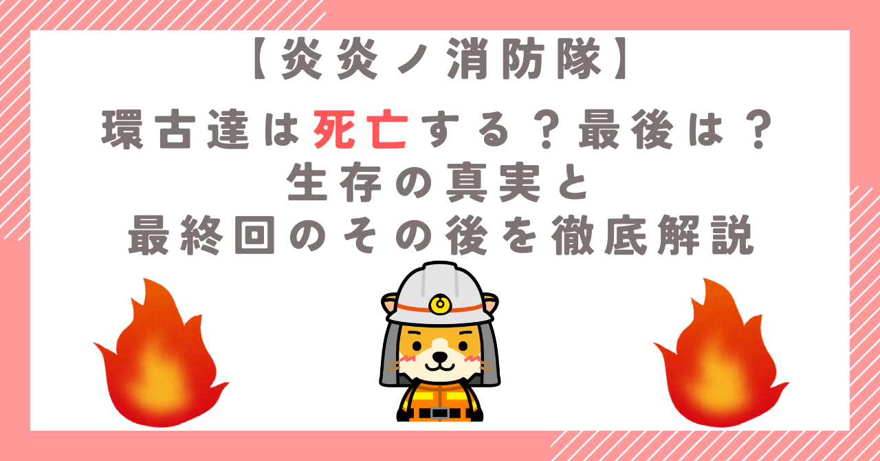 【炎炎ノ消防隊】環古達は死亡する？最後は？生存の真実と最終回のその後を徹底解説