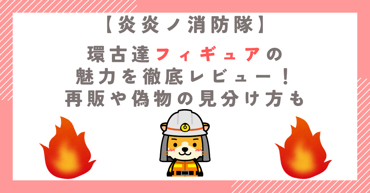 【炎炎ノ消防隊】環古達フィギュアの魅力を徹底レビュー！再販や偽物の見分け方も