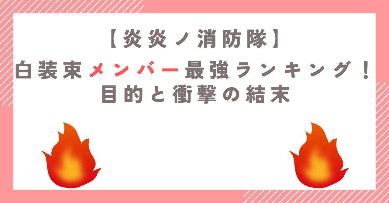 【炎炎ノ消防隊】白装束メンバー最強ランキング！目的と衝撃の結末