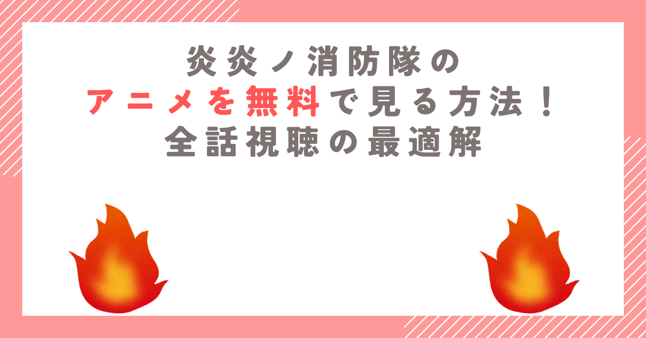 炎炎ノ消防隊のアニメを無料で見る方法！全話視聴の最適解