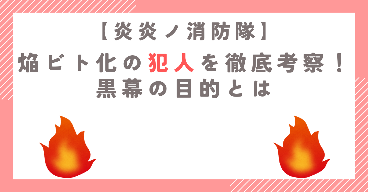 炎炎ノ消防隊の焔ビト化の犯人を徹底考察！黒幕の目的とは