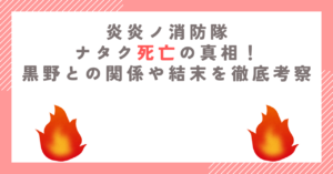 炎炎ノ消防隊ナタク死亡の真相！黒野との関係や結末を徹底考察