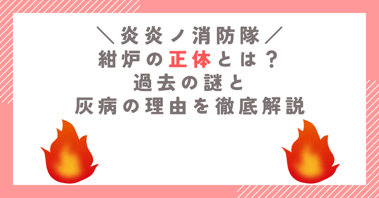 【炎炎ノ消防隊】紺炉の正体とは？過去の謎と灰病の理由を徹底解説