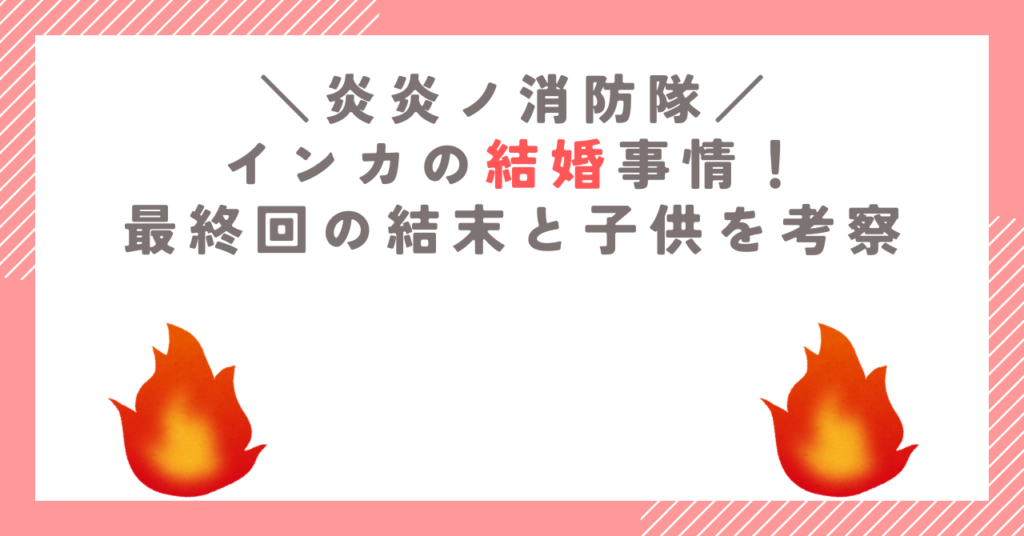 炎炎ノ消防隊のインカの結婚事情！最終回の結末と子供を考察