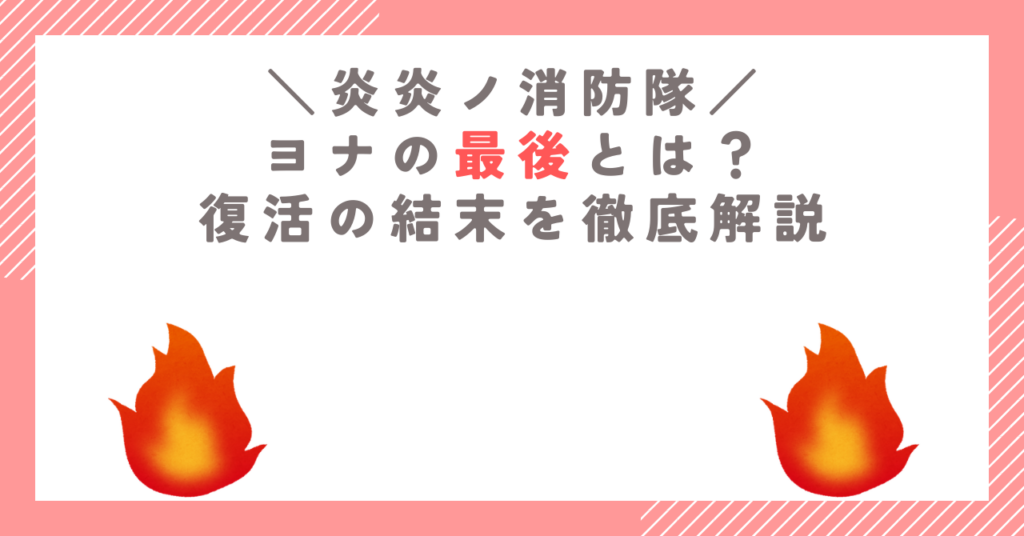 【炎炎ノ消防隊】ヨナの最後とは？復活の結末を徹底解説