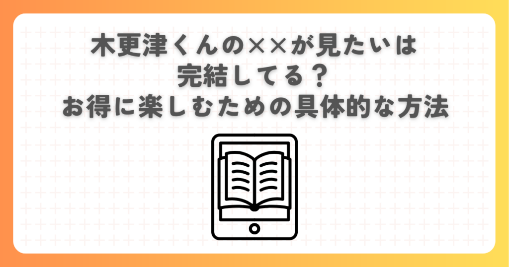 木更津くんの××が見たいは完結してる？お得に楽しむための具体的な方法