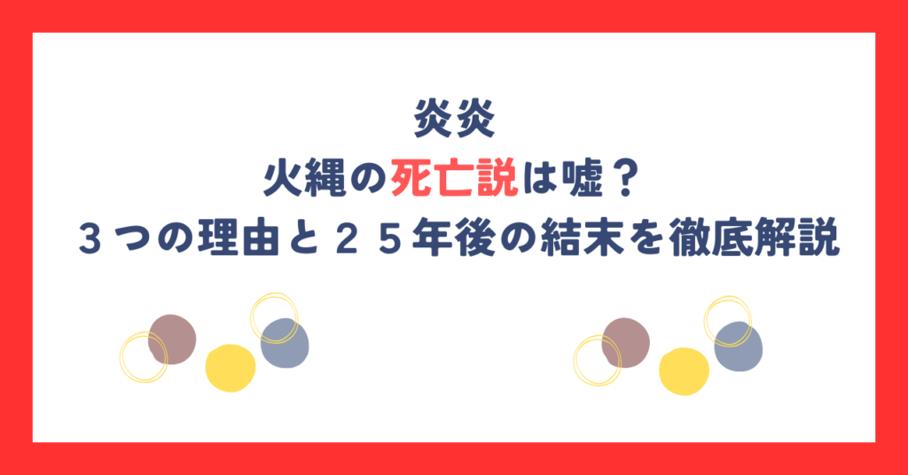 【炎炎ノ消防隊】火縄の死亡説は嘘？３つの理由と２５年後の結末を徹底解説