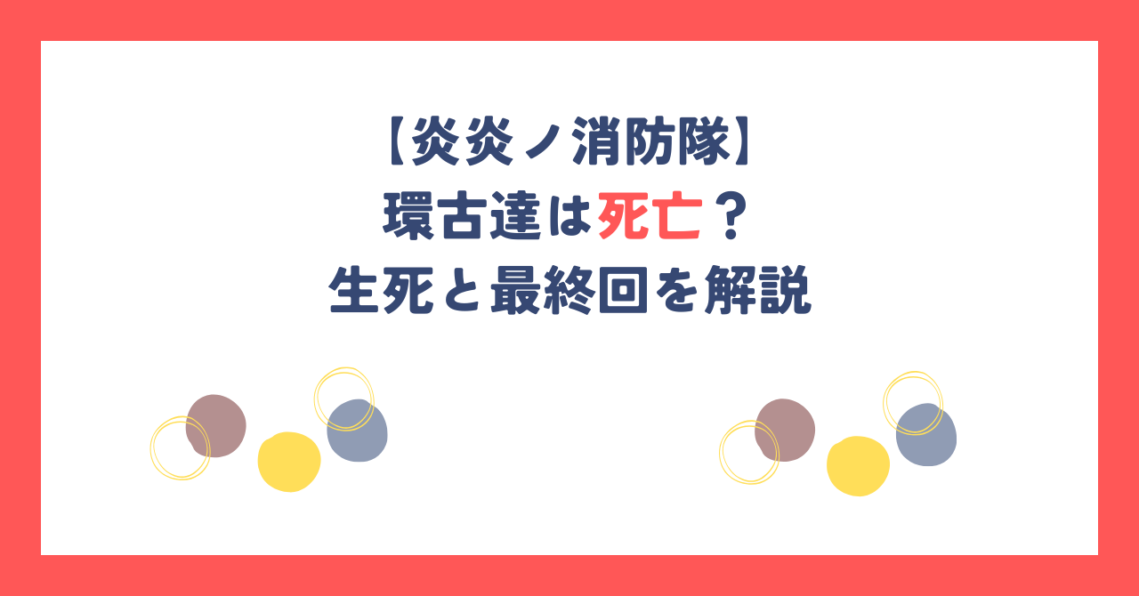 【炎炎ノ消防隊】環古達は死亡？生死と最終回を解説
