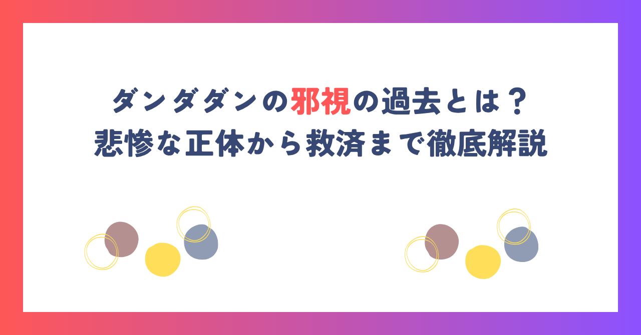ダンダダンの邪視の過去とは？悲惨な正体から救済まで徹底解説