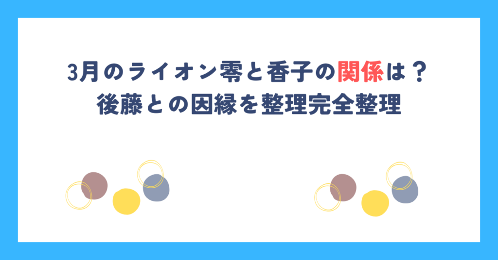 3月のライオン零と香子の関係は？後藤との因縁を整理完全整理